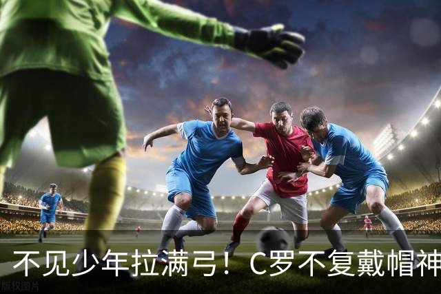 不见少年拉满弓！C罗不复戴帽神迹 今夕3射落泪挥别