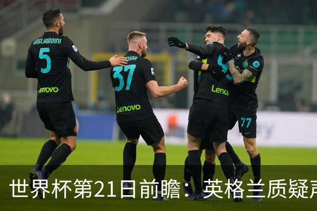世界杯第21日前瞻：英格兰质疑声中前行 美国力求打破恐欧魔咒