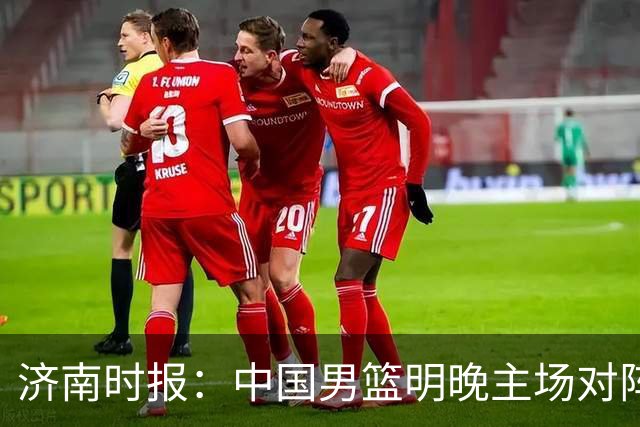 济南时报：中国男篮明晚主场对阵日本 要想赢球必须发挥内线优势